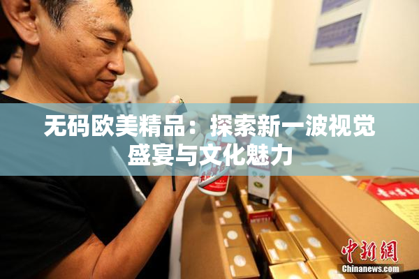 无码欧美精品：探索新一波视觉盛宴与文化魅力