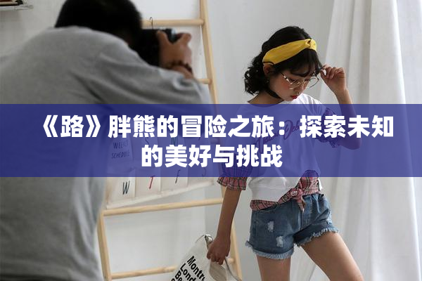 《路》胖熊的冒险之旅：探索未知的美好与挑战