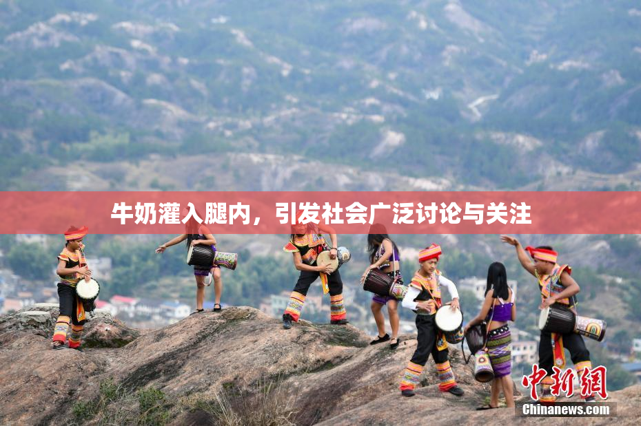 牛奶灌入腿内，引发社会广泛讨论与关注