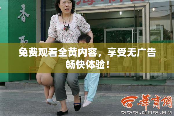 免费观看全黄内容，享受无广告畅快体验！