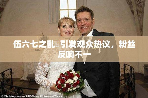 伍六七之乱婬引发观众热议，粉丝反响不一