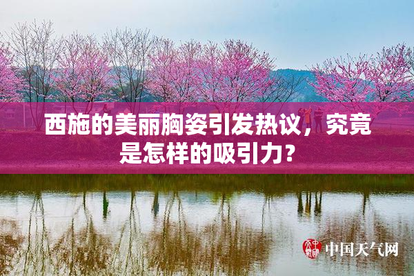 西施的美丽胸姿引发热议，究竟是怎样的吸引力？