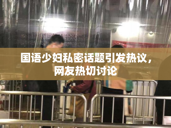 国语少妇私密话题引发热议，网友热切讨论