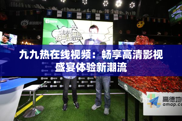 九九热在线视频：畅享高清影视盛宴体验新潮流