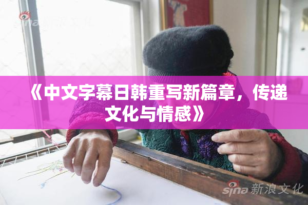 《中文字幕日韩重写新篇章，传递文化与情感》