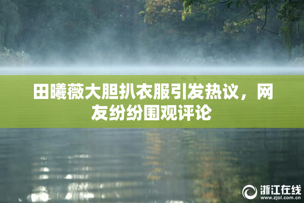 田曦薇大胆扒衣服引发热议，网友纷纷围观评论