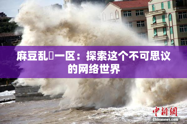 麻豆乱婬一区：探索这个不可思议的网络世界