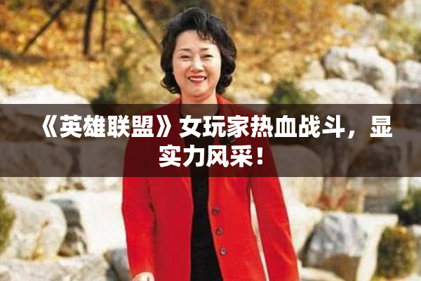 《英雄联盟》女玩家热血战斗，显实力风采！