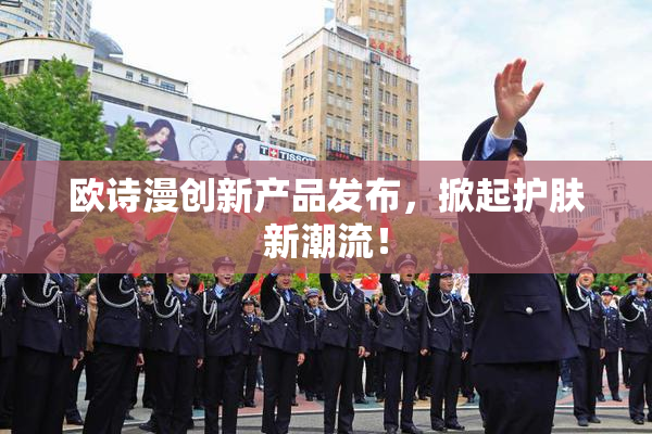 欧诗漫创新产品发布，掀起护肤新潮流！