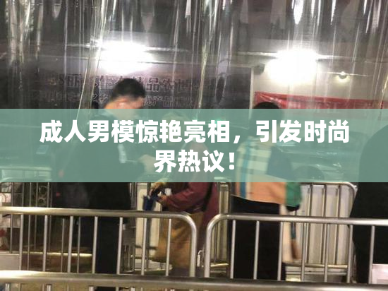 成人男模惊艳亮相，引发时尚界热议！