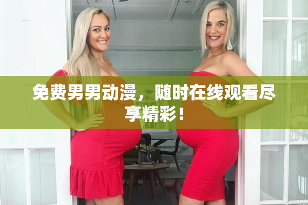 免费男男动漫，随时在线观看尽享精彩！