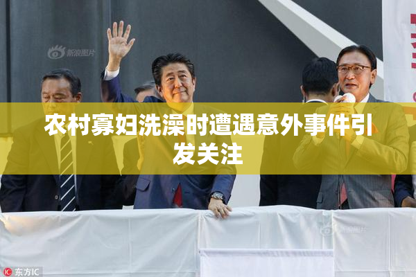 农村寡妇洗澡时遭遇意外事件引发关注