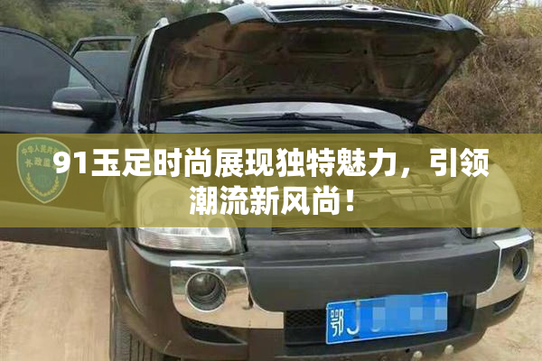91玉足时尚展现独特魅力，引领潮流新风尚！