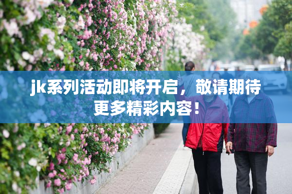 jk系列活动即将开启，敬请期待更多精彩内容！