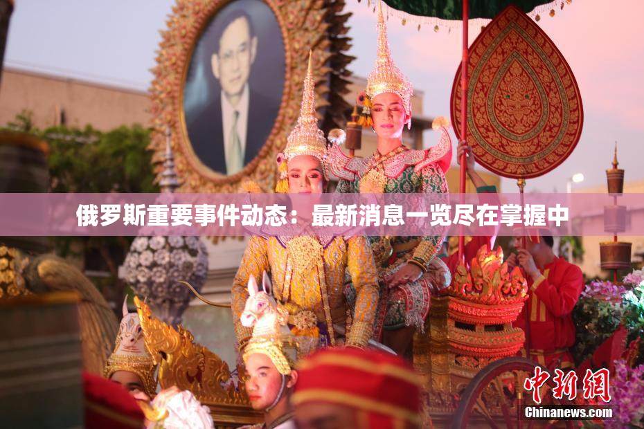 俄罗斯重要事件动态：最新消息一览尽在掌握中