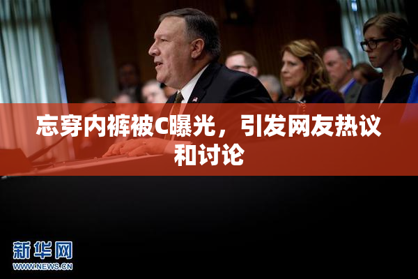 忘穿内裤被C曝光，引发网友热议和讨论