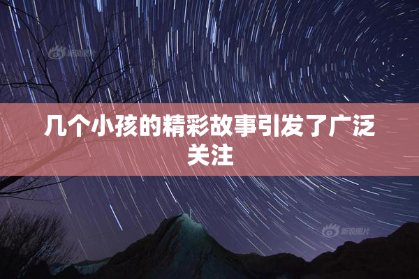 几个小孩的精彩故事引发了广泛关注