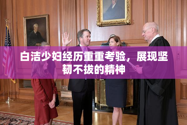 白洁少妇经历重重考验，展现坚韧不拔的精神