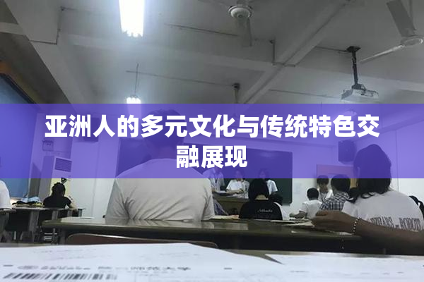 亚洲人的多元文化与传统特色交融展现