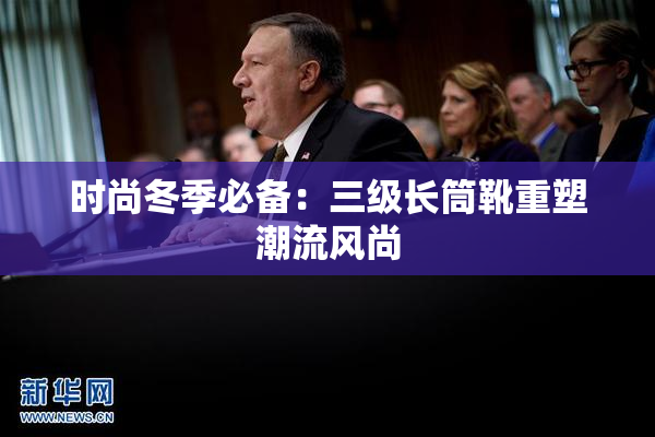 时尚冬季必备：三级长筒靴重塑潮流风尚