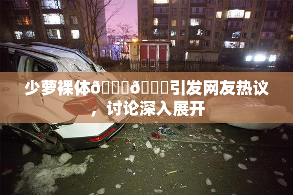 少萝裸体🔞🔞引发网友热议，讨论深入展开