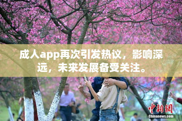 成人app再次引发热议，影响深远，未来发展备受关注。