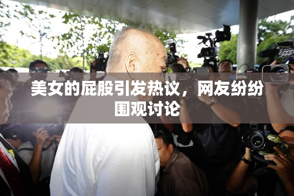 美女的屁股引发热议，网友纷纷围观讨论