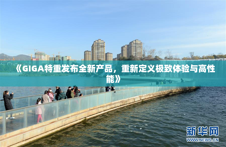 《GIGA特重发布全新产品，重新定义极致体验与高性能》