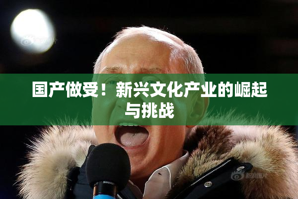 国产做受！新兴文化产业的崛起与挑战