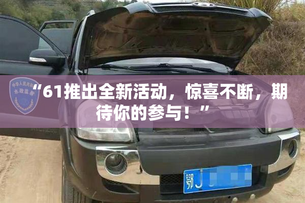 “61推出全新活动，惊喜不断，期待你的参与！”