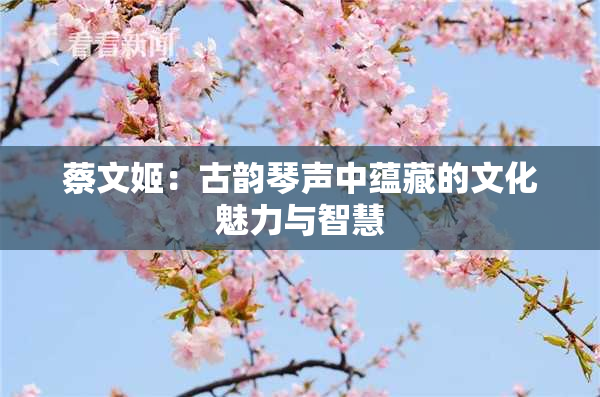 蔡文姬：古韵琴声中蕴藏的文化魅力与智慧
