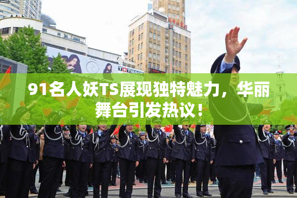 91名人妖TS展现独特魅力，华丽舞台引发热议！