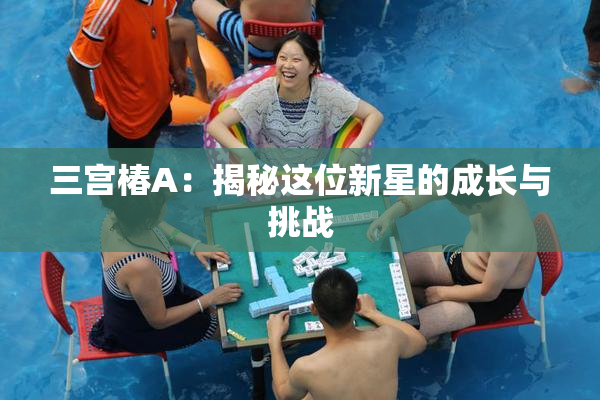 三宫椿A：揭秘这位新星的成长与挑战