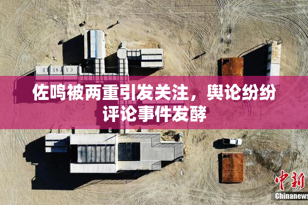 佐鸣被两重引发关注，舆论纷纷评论事件发酵