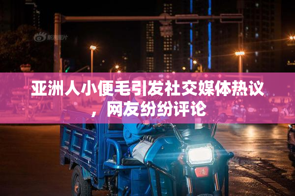 亚洲人小便毛引发社交媒体热议，网友纷纷评论