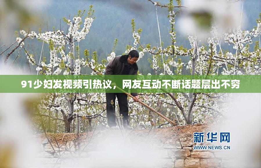 91少妇发视频引热议，网友互动不断话题层出不穷