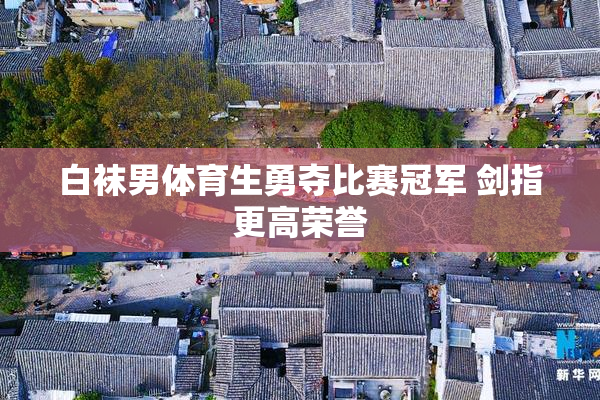 白袜男体育生勇夺比赛冠军 剑指更高荣誉