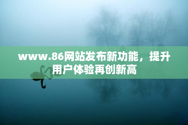 www.86网站发布新功能，提升用户体验再创新高