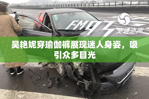 吴艳妮穿瑜伽裤展现迷人身姿，吸引众多目光