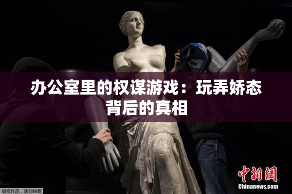 办公室里的权谋游戏：玩弄娇态背后的真相