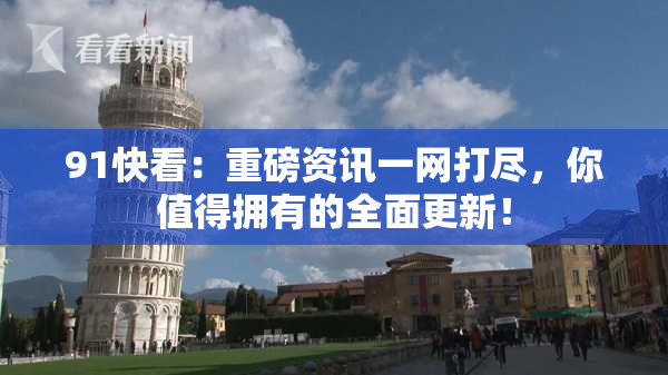 91快看：重磅资讯一网打尽，你值得拥有的全面更新！