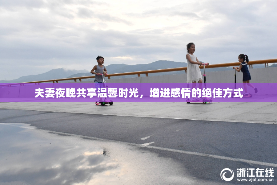 夫妻夜晚共享温馨时光，增进感情的绝佳方式