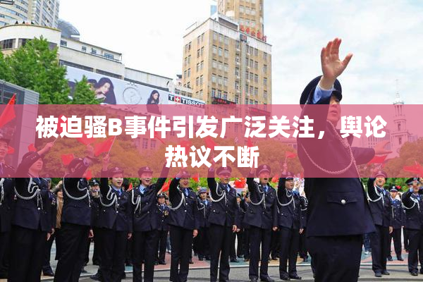 被迫骚B事件引发广泛关注，舆论热议不断