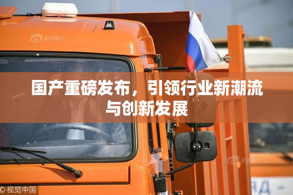 国产重磅发布，引领行业新潮流与创新发展