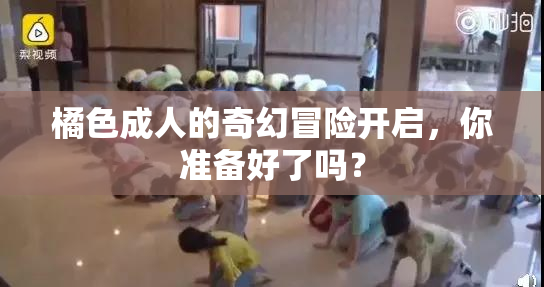 橘色成人的奇幻冒险开启，你准备好了吗？