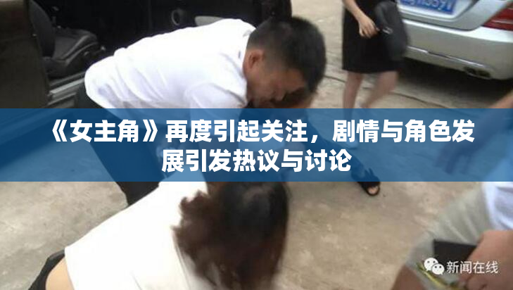《女主角》再度引起关注，剧情与角色发展引发热议与讨论