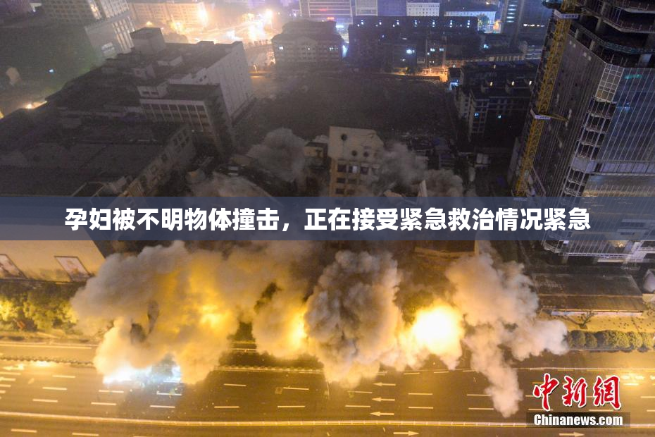 孕妇被不明物体撞击，正在接受紧急救治情况紧急