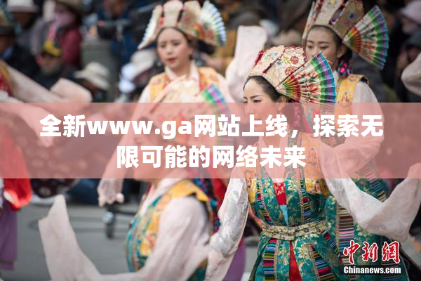 全新www.ga网站上线，探索无限可能的网络未来