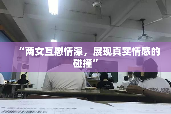 “两女互慰情深，展现真实情感的碰撞”