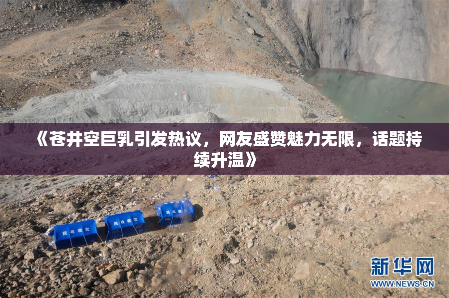 《苍井空巨乳引发热议，网友盛赞魅力无限，话题持续升温》